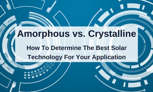 Amorphous vs. Crystalline: How To Determine The Best Solar Technology For Your Application
