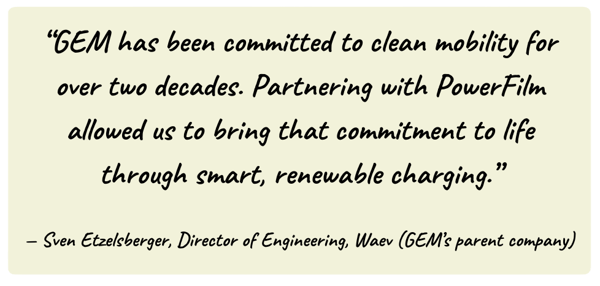 “GEM has been committed to clean mobility for over two decades. Partnering with PowerFilm allowed us to bring that commitment to life through smart, renewable charging.”
— Sven Etzelsberger, Director of Engineering, Waev (GEM’s parent company)