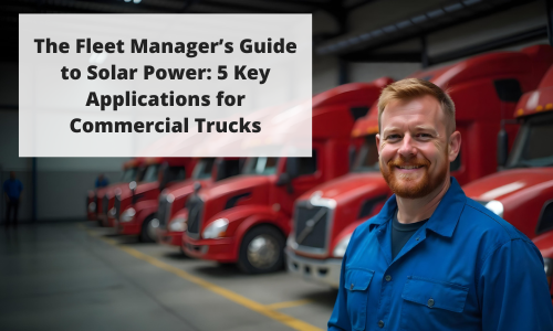 The Fleet Manager’s Guide to Solar Power: 5 Key Applications for Commercial Trucks